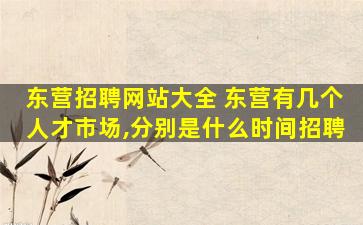 东营招聘网站大全 东营有几个人才市场,分别是什么时间招聘